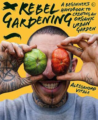 Rebel Gardening: A Beginner's Handbook to Creating an Organic Urban Garden