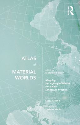 Atlas of Material Worlds: Mapping the Agency of Matter for a New Landscape Practice
